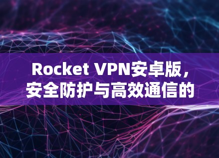 Rocket VPN安卓版，安全防护与高效通信的完美解决方案