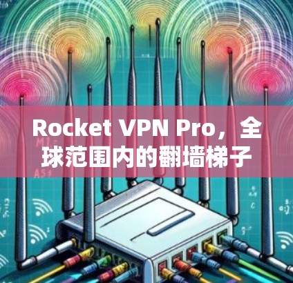 Rocket VPN Pro，全球范围内的翻墙<strong>梯子</strong>