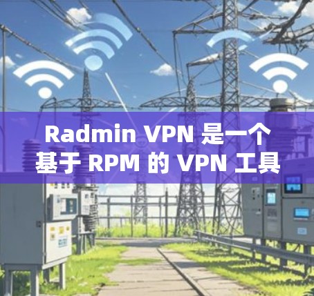 Radmin VPN 是一个基于 RPM 的 VPN 工具，专为 WebOS 用户设计，提供了一个简单易用的VPN服务。以下是一步步的下载和使用指南