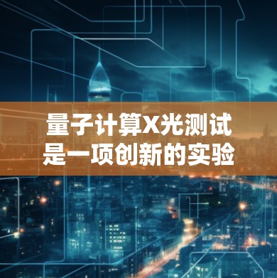 量子计算X光测试是一项创新的实验,旨在评估量子计算机在量子叠加能力上的表现。以下是对其分析的总结 量子计算X光测试是一项创新的实验,旨在评估量子计算机在量子叠加能力上的表现。以下是对其分析的总结