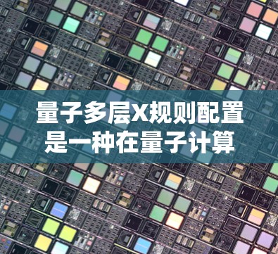 量子多层X规则配置是一种在量子计算中广泛应用的技术，旨在通过多个量子层的组合来提升计算效率和解决复杂问题。以下是对其详细解释