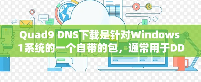 Quad9 DNS下载是针对Windows 1系统的一个自带的包，通常用于DDoS防护、网络控制或其他特定功能。以下是下载Quad9 DNS包的步骤