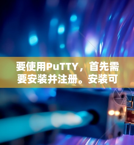 要使用PuTTY，首先需要安装并注册。安装可以通过在应用商店（iOS）或应用市场（Android）找到并下载。注册时需要提供账号信息，通常需要个人资料或注册邮箱等