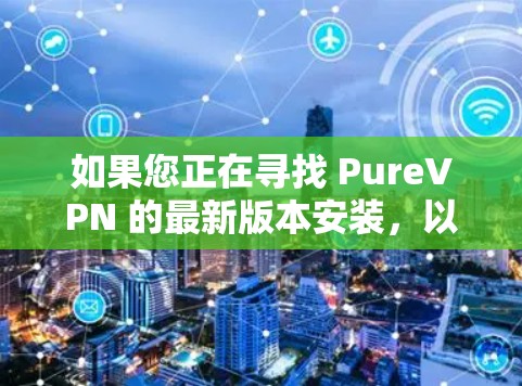 如果您正在寻找 PureVPN 的最新版本安装，以下是一步步的指南