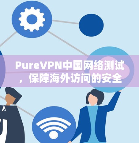 PureVPN中国网络测试，保障海外访问的安全性
