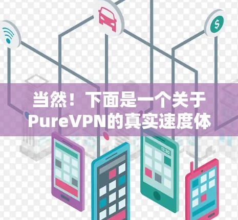 当然！下面是一个关于PureVPN的真实速度体验的报告，涵盖其在性能、网络连接、用户体验和安全性方面的表现