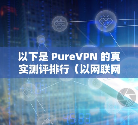 以下是 PureVPN 的真实测评排行（以网联网评为例，具体评分和评价可能因网站而异）