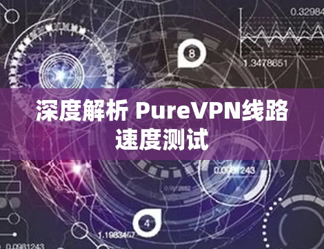 深度解析 PureVPN线路速度测试