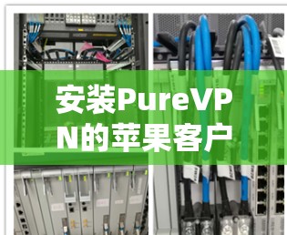 安装PureVPN的苹果客户端是常见的VPN体验，以下是详细的步骤