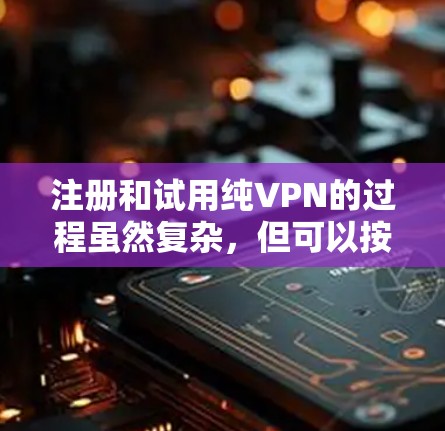 注册和试用纯VPN的过程虽然复杂,但可以按照以下步骤进行 注册和试用纯VPN的过程虽然复杂,但可以按照以下步骤进行