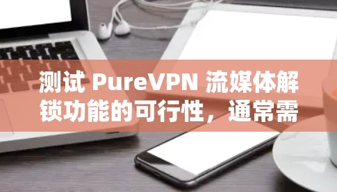 测试 PureVPN 流媒体解锁功能的可行性，通常需要综合考虑以下几个方面