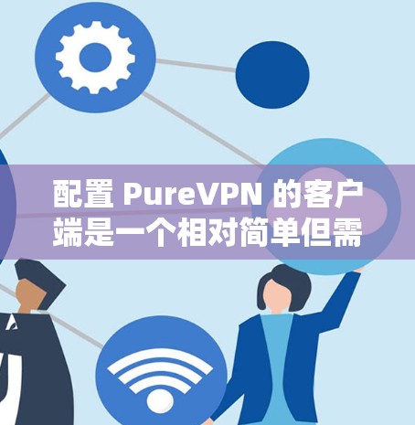 配置 PureVPN 的客户端是一个相对简单但需要仔细处理的过程,特别是对于新手用户来说。以下是详细的配置步骤和注意事项 配置 PureVPN 的客户端是一个相对简单但需要仔细处理的过程,特别是对于新手用户来说。以下是详细的配置步骤和注意事项