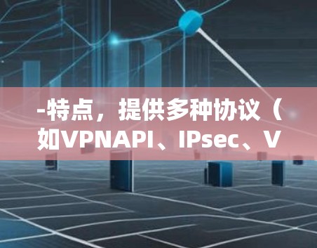 -特点,提供多种协议(如VPNAPI、IPsec、VPN-WPA2、VPN-WPA3)安全性高,适合需要复杂安全协议的用户 -特点,提供多种协议(如VPNAPI、IPsec、VPN-WPA2、VPN-WPA3)安全性高,适合需要复杂安全协议的用户