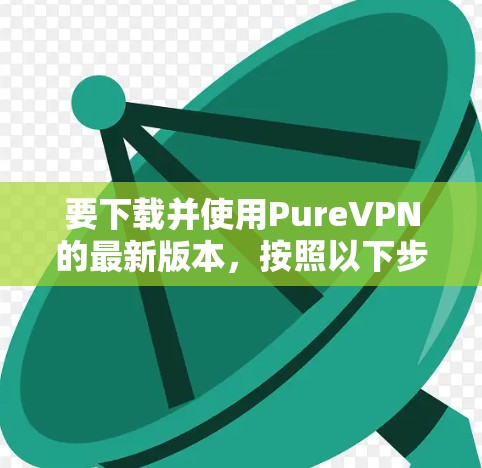 要下载并使用PureVPN的最新版本，按照以下步骤操作