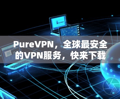 PureVPN，全球最安全的VPN服务，快来下载