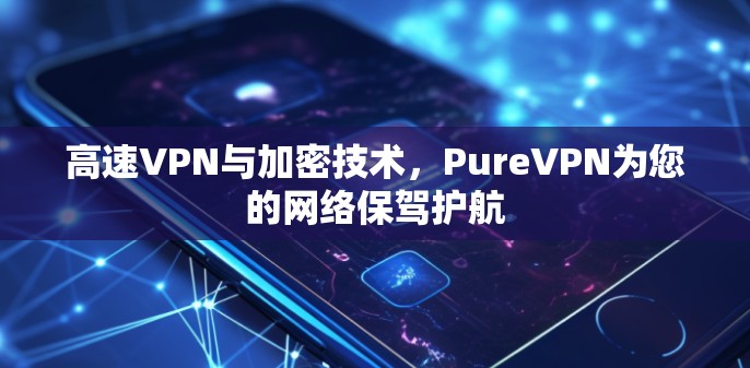 高速VPN与加密技术,PureVPN为您的网络保驾护航 高速VPN与加密技术,PureVPN为您的网络保驾护航