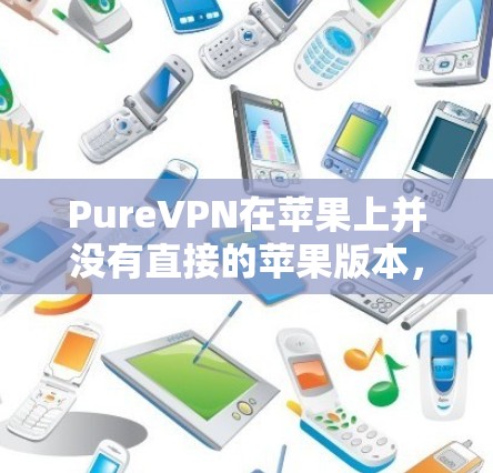 PureVPN在苹果上并没有直接的苹果版本,但如果你是苹果用户,可以通过以下步骤获取其VPN服务 PureVPN在苹果上并没有直接的苹果版本,但如果你是苹果用户,可以通过以下步骤获取其VPN服务