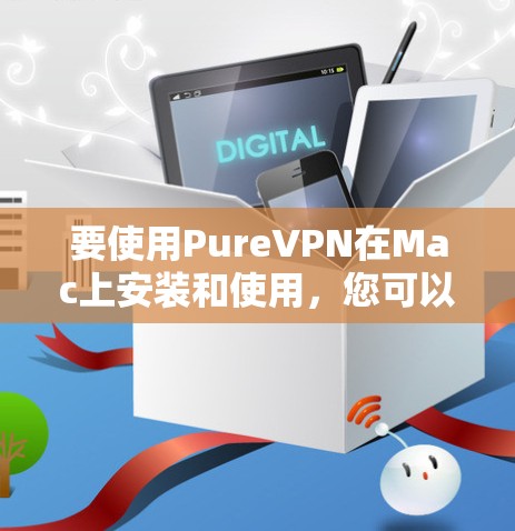 要使用PureVPN在Mac上安装和使用，您可以按照以下步骤操作