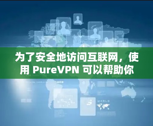 为了安全地访问互联网，使用 PureVPN 可以帮助你避开不必要的拦截和威胁。以下是下载和注册 PureVPN 的详细步骤