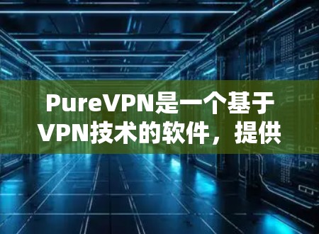 PureVPN是一个基于VPN技术的软件，提供无限制的网络连接，适合个人用户。以下是获取 PureVPN 官方下载地址的步骤