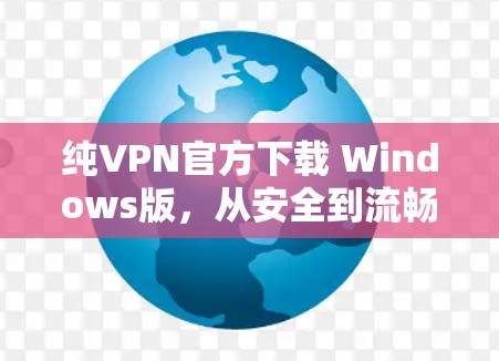 纯VPN官方下载 Windows版，从安全到流畅的通信体验