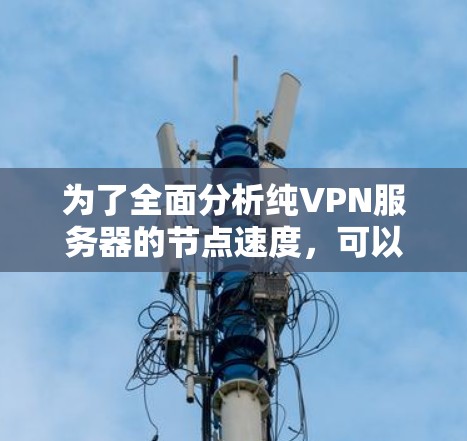 为了全面分析纯VPN服务器的节点速度，可以按照以下步骤进行