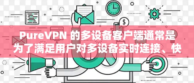 PureVPN 的多设备客户端通常是为了满足用户对多设备实时连接、快速切换和安全防护的需求。以下是多设备客户端的主要功能和特点