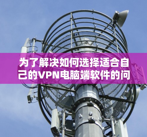 为了解决如何选择适合自己的VPN电脑端软件的问题，以下是一些详细的建议，帮助您做出明智的选择
