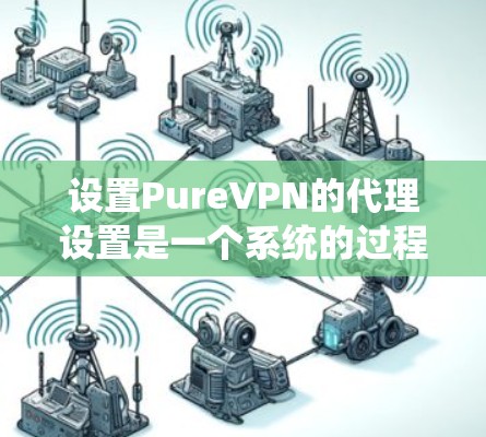 设置PureVPN的代理设置是一个系统的过程，涉及多个步骤和配置。以下是详细的教程，帮助您顺利配置代理