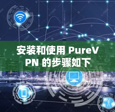 安装和使用 PureVPN 的步骤如下