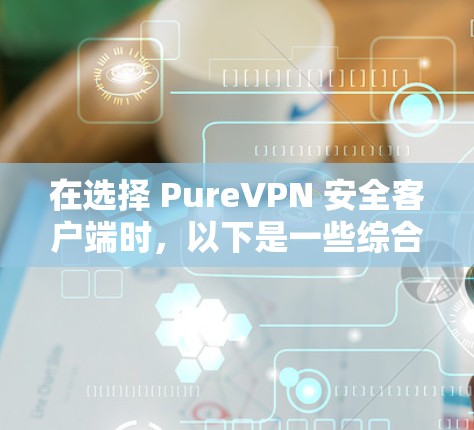在选择 PureVPN 安全客户端时，以下是一些综合考虑的因素和推荐，帮助你找到最适合你的选择