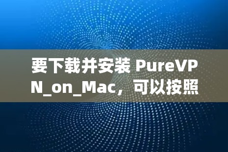 要下载并安装 PureVPN_on_Mac，可以按照以下步骤操作