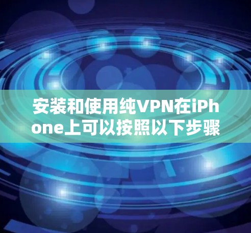 安装和使用纯VPN在iPhone上可以按照以下步骤进行
