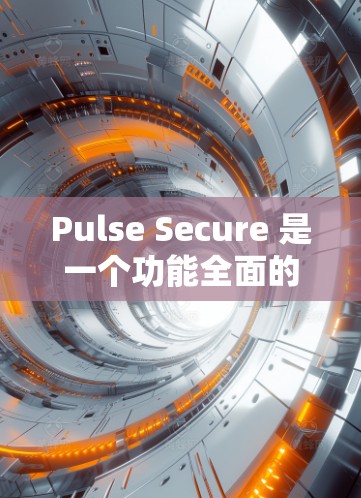 Pulse Secure 是一个功能全面的安全访问工具，旨在保护用户数据和隐私。以下是其功能介绍和相关分析