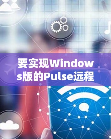 要实现Windows版的Pulse远程访问，您可以按照以下步骤操作