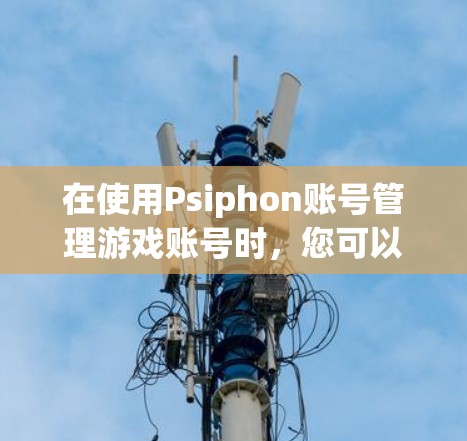 在使用Psiphon账号管理游戏账号时，您可以按照以下步骤进行操作