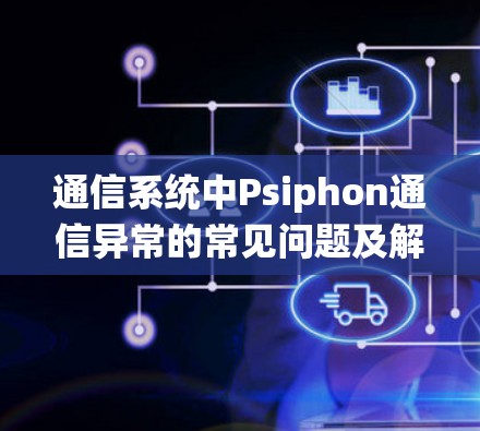 通信系统中Psiphon通信异常的常见问题及解决方法