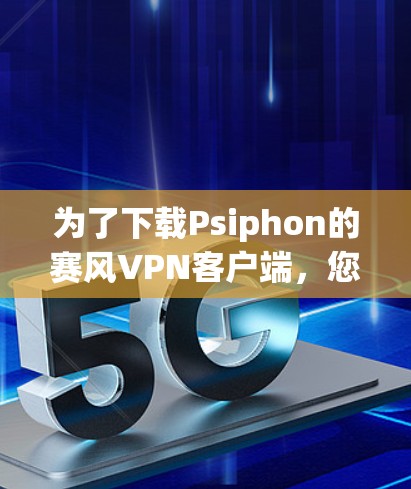 为了下载Psiphon的赛风VPN客户端,您可以按照以下步骤进行 为了下载Psiphon的赛风VPN客户端,您可以按照以下步骤进行