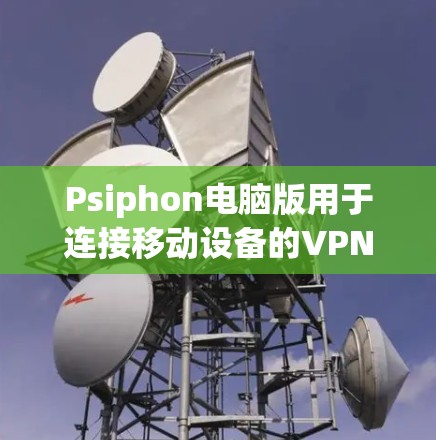 Psiphon电脑版用于连接移动设备的VPN，与移动设备的设置类似。以下是详细的步骤指南