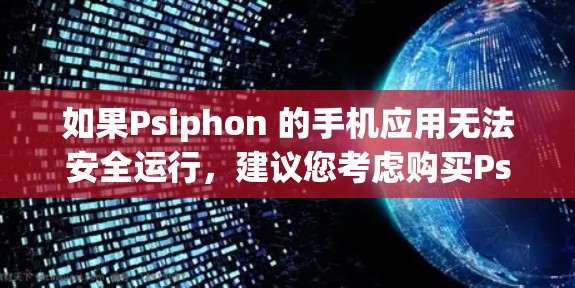 如果Psiphon 的手机应用无法安全运行，建议您考虑购买Psiphon 的注册服务，以获得更好的安全防护和功能