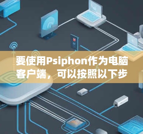 要使用Psiphon作为电脑客户端，可以按照以下步骤进行