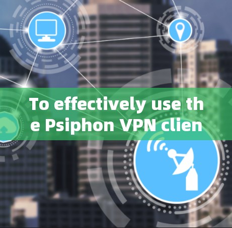 To effectively use the Psiphon VPN client,follow these organized steps: