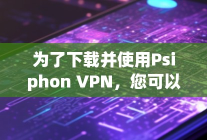 为了下载并使用Psiphon VPN，您可以按照以下步骤操作