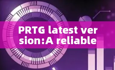 PRTG latest version:A reliable and efficient communication network solution