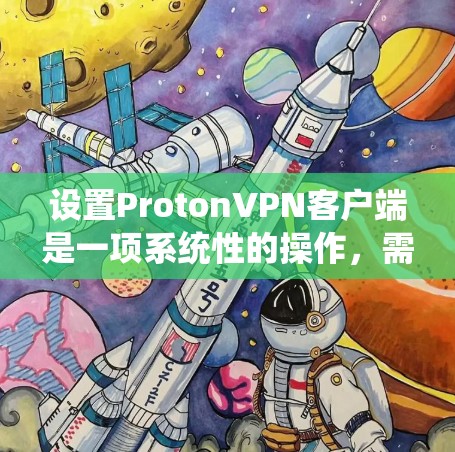 设置ProtonVPN客户端是一项系统性的操作，需要遵循以下步骤，以确保所有设置正确无误，以提供一个安全和舒适的VPN环境。以下是详细指南