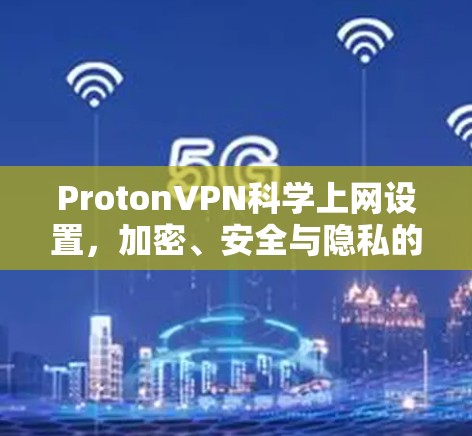 ProtonVPN<strong>科学上网</strong>设置，加密、安全与隐私的完美结合
