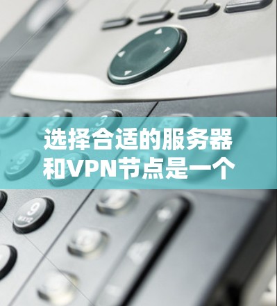 选择合适的服务器和VPN节点是一个复杂但重要的过程，需要综合考虑多个因素。以下是一个结构化的指南，帮助您做出明智的选择
