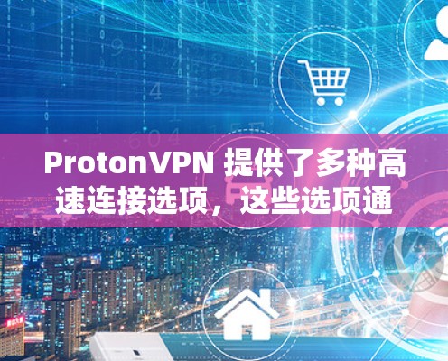 ProtonVPN 提供了多种高速连接选项，这些选项通常基于不同的速度等级和覆盖范围。以下是几种常见的高速连接推荐
