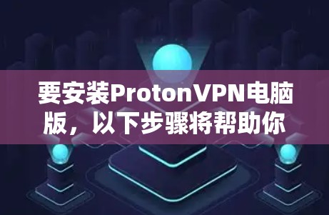 要安装ProtonVPN电脑版，以下步骤将帮助你完成安装