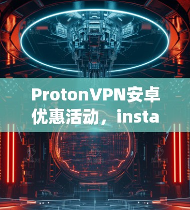 ProtonVPN安卓优惠活动，instant download and secure setup